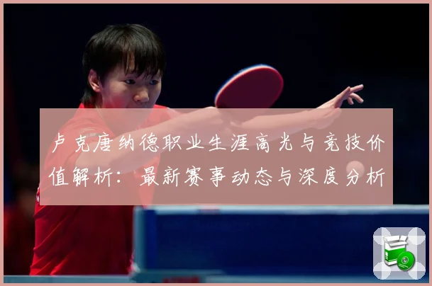 卢克唐纳德职业生涯高光与竞技价值解析：最新赛事动态与深度分析