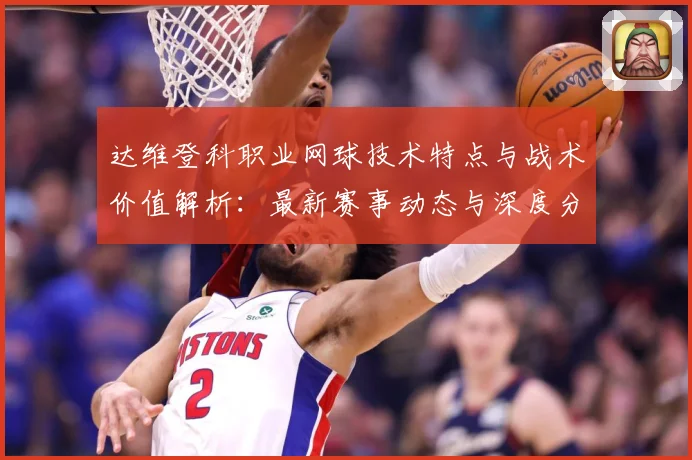 达维登科职业网球技术特点与战术价值解析：最新赛事动态与深度分析