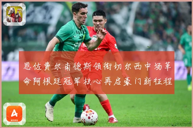 恩佐费尔南德斯领衔切尔西中场革命阿根廷冠军核心再启豪门新征程战术观察：最新赛事动态与深度分析