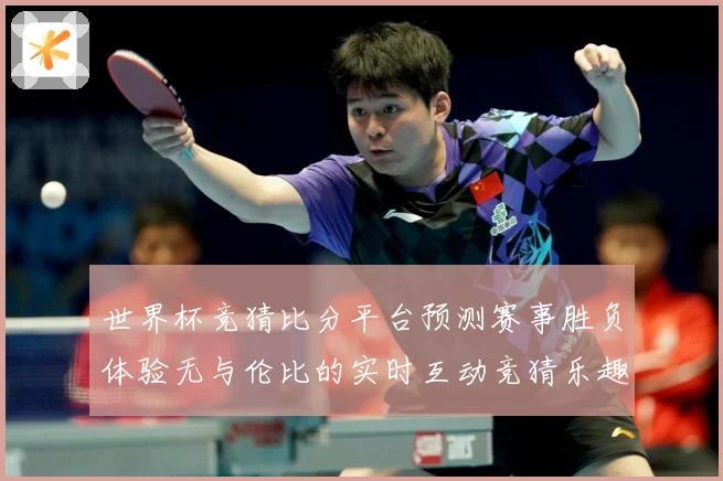 世界杯竞猜比分平台预测赛事胜负体验无与伦比的实时互动竞猜乐趣数据研判：最新赛事动态与深度分析