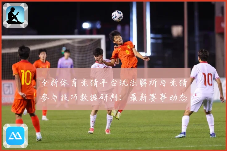 全新体育竞猜平台玩法解析与竞猜参与技巧数据研判：最新赛事动态与深度分析