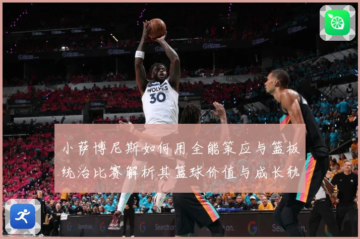 小萨博尼斯如何用全能策应与篮板统治比赛解析其篮球价值与成长轨迹：最新赛事动态与深度分析