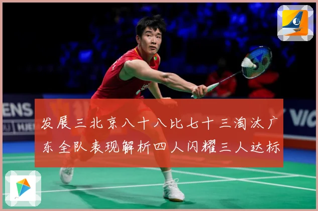 发展三北京八十八比七十三淘汰广东全队表现解析四人闪耀三人达标三赛场复盘：最新赛事动态与深度分析