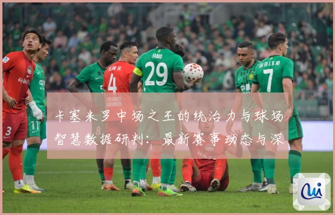 卡塞米罗中场之王的统治力与球场智慧数据研判：最新赛事动态与深度分析