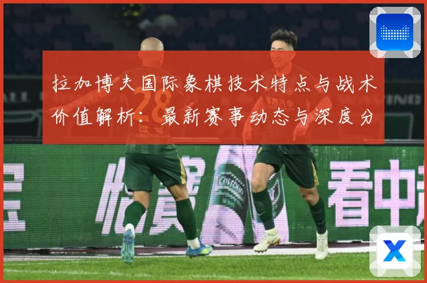 拉加博夫国际象棋技术特点与战术价值解析：最新赛事动态与深度分析
