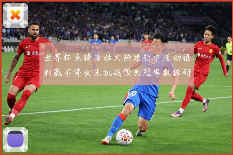 世界杯竞猜活动火热进行中活动福利赢不停快来挑战预测冠军数据研判：最新赛事动态与深度分析