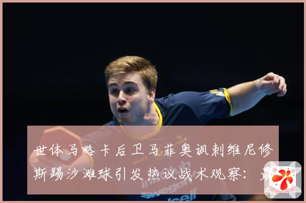 世体马略卡后卫马菲奥讽刺维尼修斯踢沙滩球引发热议战术观察：最新赛事动态与深度分析