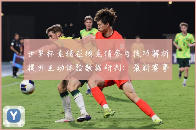 世界杯竞猜在线竞猜参与技巧解析提升互动体验数据研判：最新赛事动态与深度分析