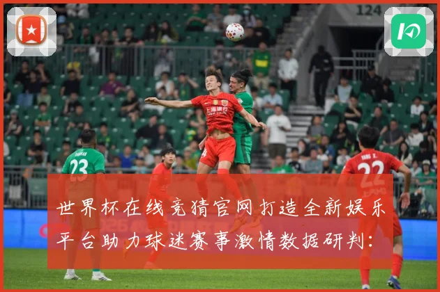 世界杯在线竞猜官网打造全新娱乐平台助力球迷赛事激情数据研判：最新赛事动态与深度分析