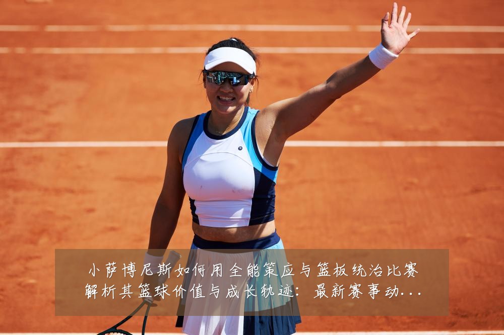 小萨博尼斯如何用全能策应与篮板统治比赛解析其篮球价值与成长轨迹:最新赛事动态与深度分析