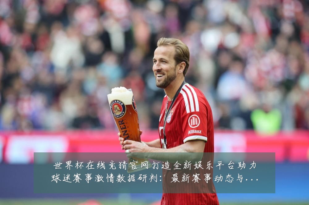 世界杯在线竞猜官网打造全新娱乐平台助力球迷赛事激情数据研判:最新赛事动态与深度分析