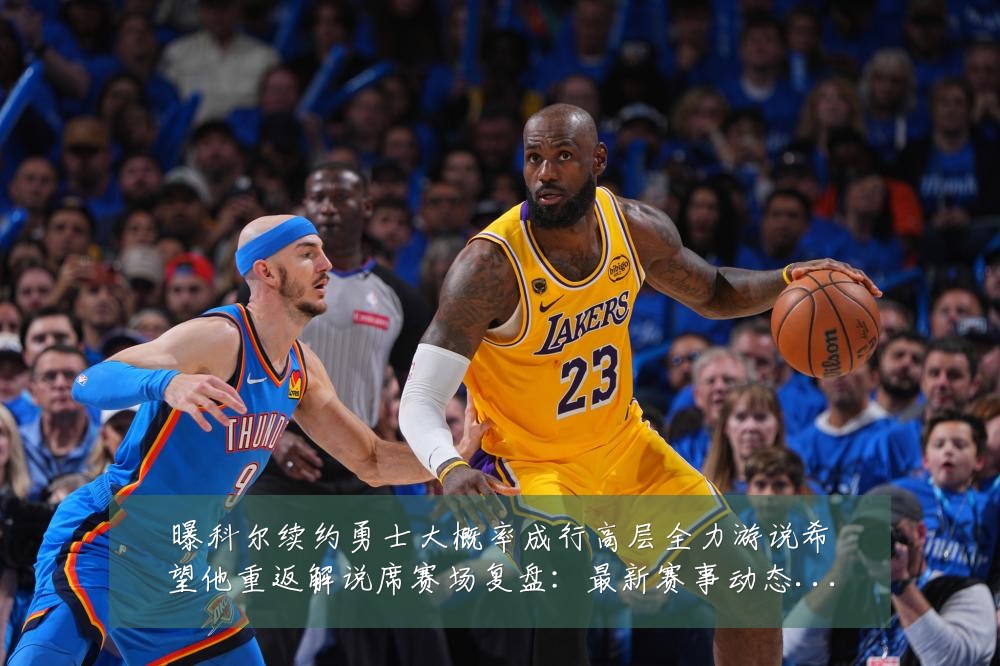 曝科尔续约勇士大概率成行高层全力游说希望他重返解说席赛场复盘:最新赛事动态与深度分析