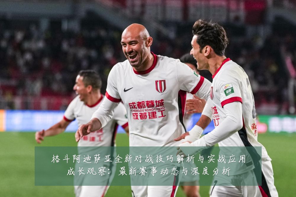 格斗阿迪萨亚全新对战技巧解析与实战应用成长观察:最新赛事动态与深度分析