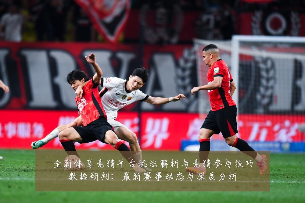 全新体育竞猜平台玩法解析与竞猜参与技巧数据研判:最新赛事动态与深度分析