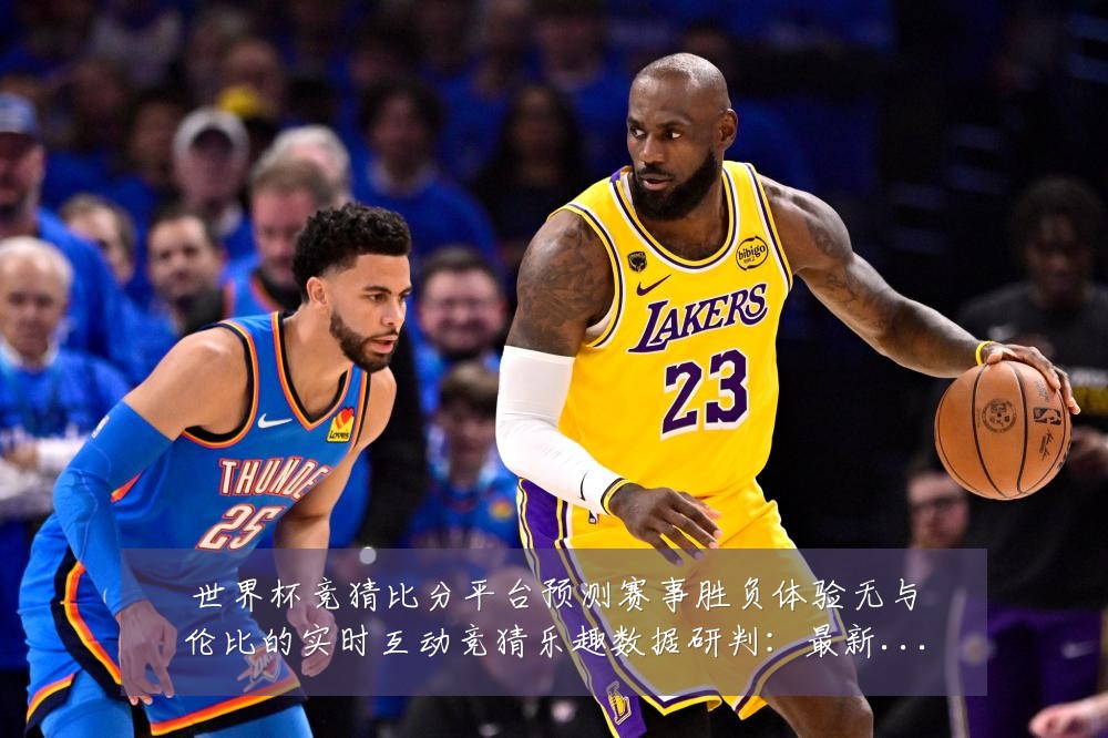 世界杯竞猜比分平台预测赛事胜负体验无与伦比的实时互动竞猜乐趣数据研判:最新赛事动态与深度分析