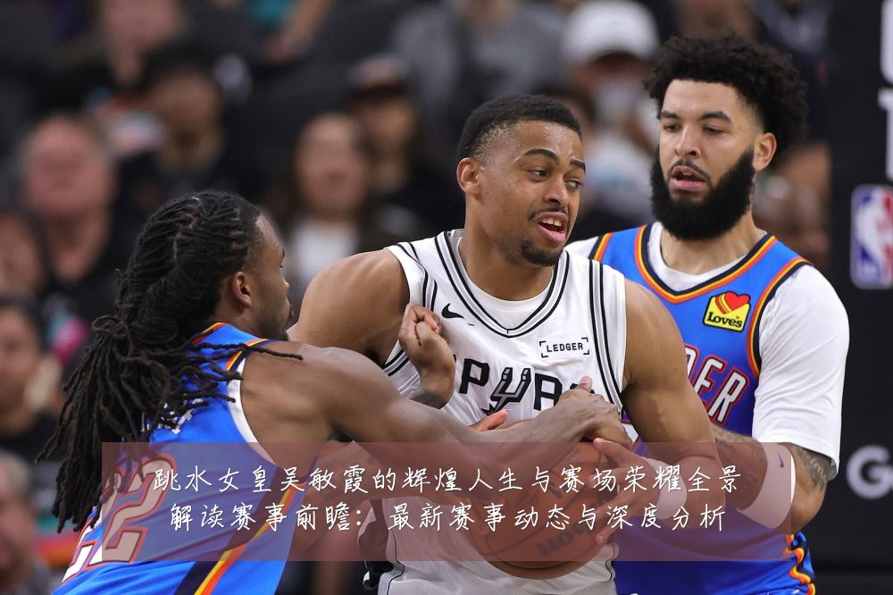 跳水女皇吴敏霞的辉煌人生与赛场荣耀全景解读赛事前瞻:最新赛事动态与深度分析